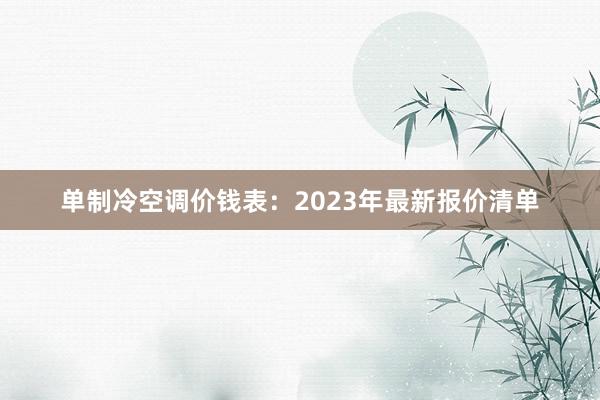 单制冷空调价钱表：2023年最新报价清单